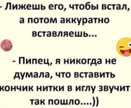 Лижешь его чтобы встал а потом аккуратно вставляешь Пипец я никогда не думала что вставить кончик нитки в иглу звучит так пошло