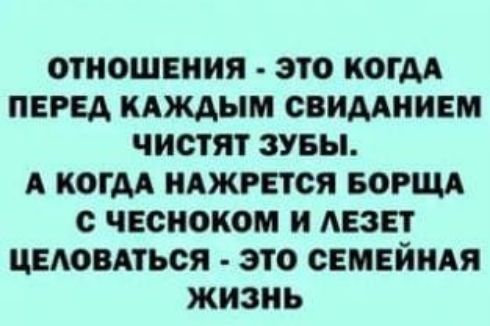 ОТНОШЕНИЯ ЭТО КОГДА ПЕРЕД КАЖДЫМ СВИДАНИЕМ ЧИСТЯТ ЗУБЫ А КОГДА НАЖРЕТСЯ БОРЩА С ЧЕСНОКОМ И ЛЕЗЕТ ЦЕЛОВАТЬСЯ ЭТО СЕМЕЙНАЯ жизнь