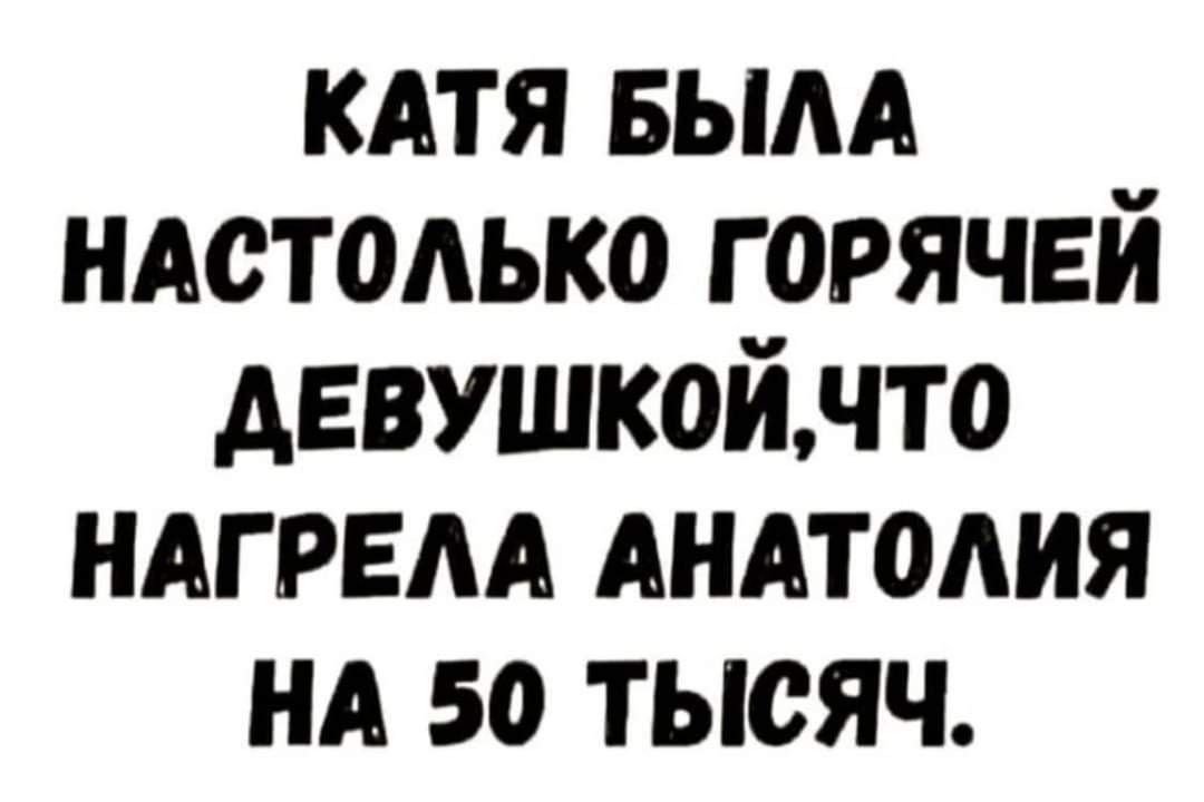 КАТЯ БЫЛА НАСТОЛЬКО ГОРЯЧЕЙ ДЕВУШКОЙЧТО НАГРЕЛА АНАТОЛИЯ НА 50 ТЫСЯЧ