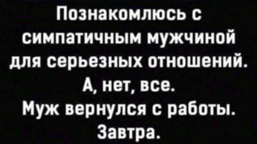 Познакомлюсь с симпатичным мужчиной для серьезных отношений А нет все Муж вернулся с работы Завтра