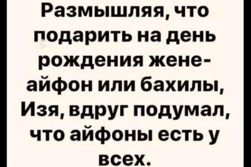 Размышляя что подарить на день рождения жене айфон или бахилы Изя вдруг подумал что айфоны есть у всех