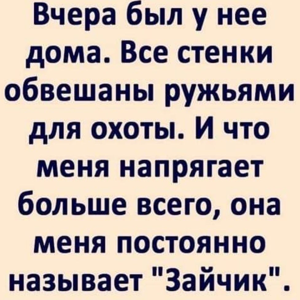 Вчера был у нее дома Все стенки обвешаны ружьями для охоты И что меня напрягает больше всего она меня постоянно называет Зайчик