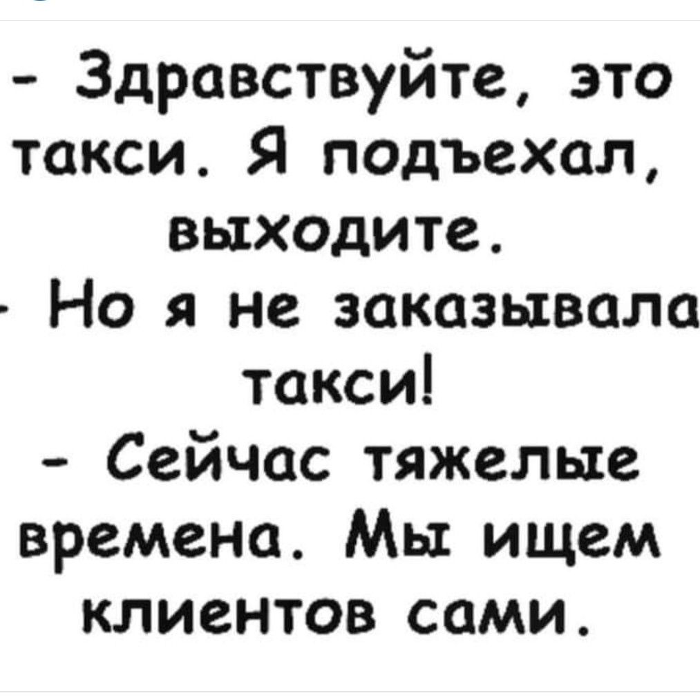 Здравствуйте это такси Я подъехал выходите Но я не заказывала такси Сейчас тяжелые времена Мы ищем клиентов сами