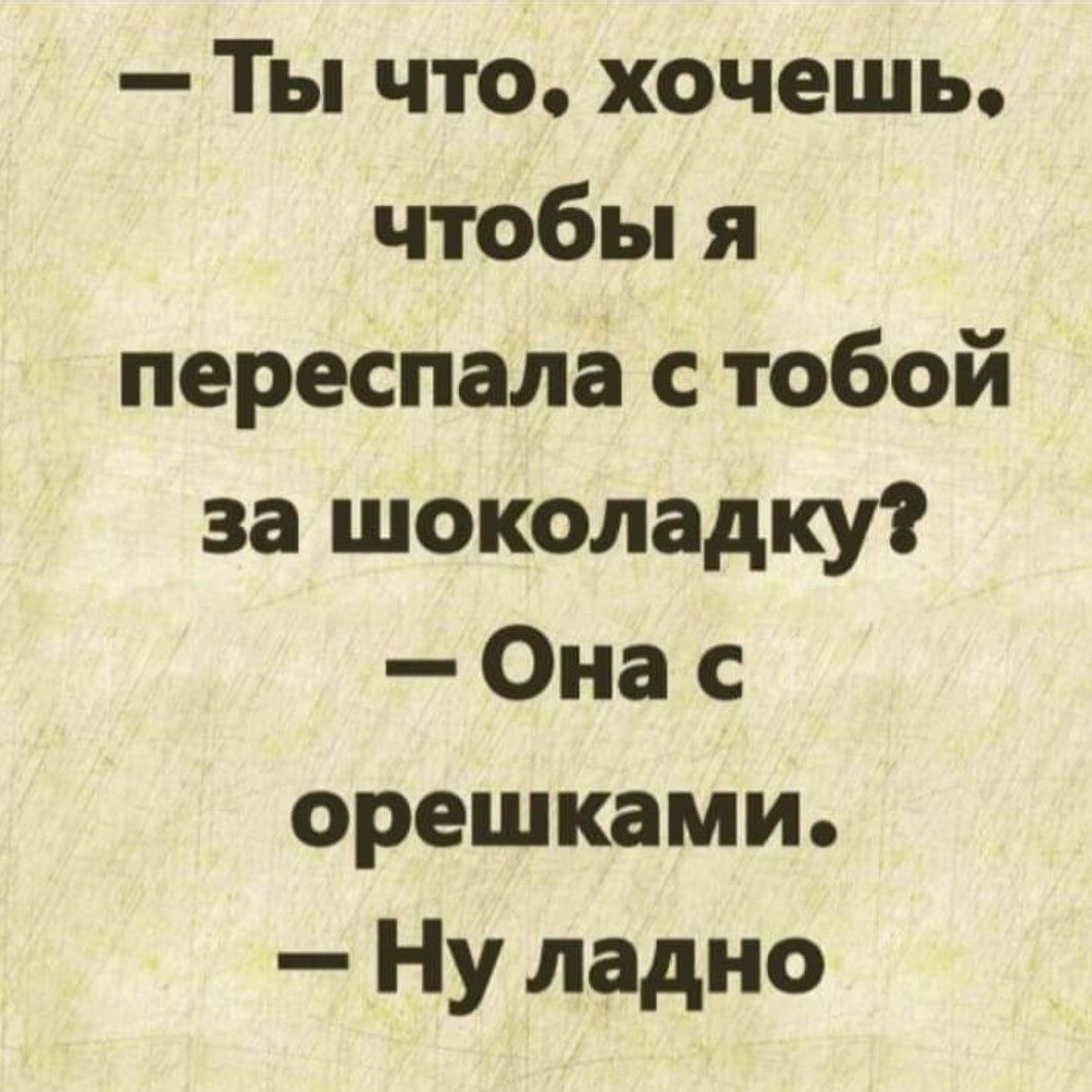 Ты что хочешь чтобы я переспала с тобой за шоколадку Она с орешками Ну ладно