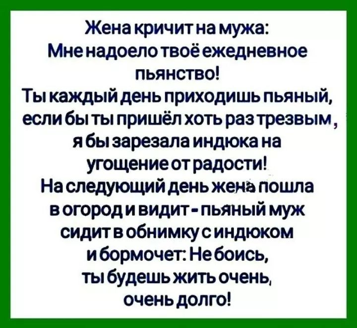 Жена кричитна мужа Мненадоелотвоёежедневное пьянство Тыкаждый день приходишь пьяный еслибы ты пришёл хоть разтрезвым ябы зарезала индюка на угощениеот радости Наследующий день жена пошла вогородивидит пьяный муж сидит в обнимку синдюком ибормочет Небоись тыбудешь жить очень очень долго