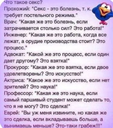 Что такое секс Прохожий Секс это болезнь т к требует постельного режима Врач Какая же это болезнь если затрачивается столько сил Это работа Инженер Какая же это работа когда все лежат а орудие производства стоит Это процесс Адвокат Какой же это процесс если один дает другому Это взятка Прокурор Какая же это взятка если двое удовлетворены Это искусс