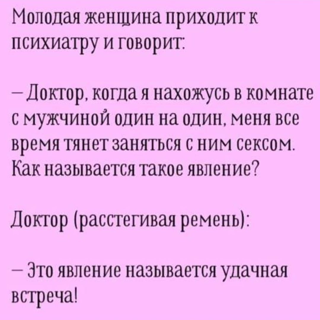 Молодая женщина приходит к психиатру и говорит Доктор когда я нахожусь в комнате с мужчиной один на один меня все время тянет заняться с ним сексом Как называется такое явление Доктор расстегивая ремень Это явление называется удачная встреча