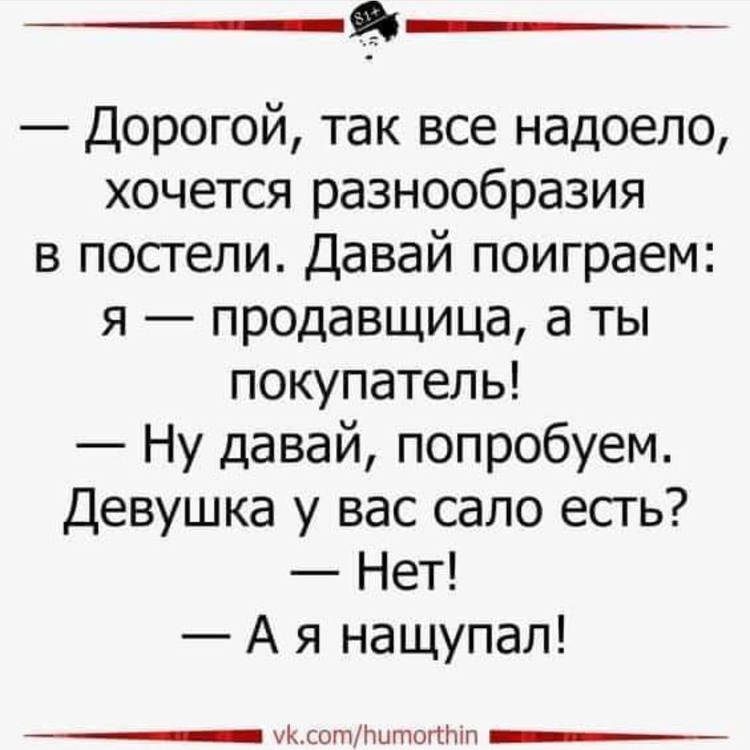 ъ Дорогой так все надоело хочется разнообразия в постели Давай поиграем я продавщица а ты покупатель Ну давай попробуем Девушка у вас сало есть Нет А я нащупал мКсотРитог Г оиии