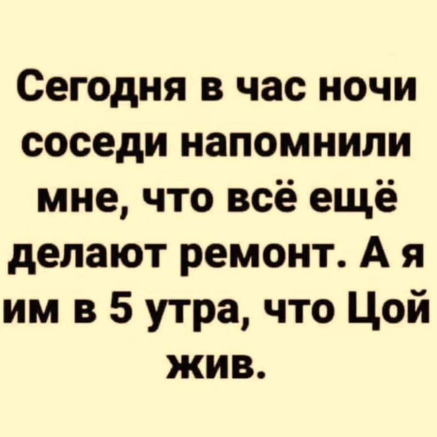 Сегодня в час ночи соседи напомнили мне что всё ещё делают ремонт А я им в 5 утра что Цой жив