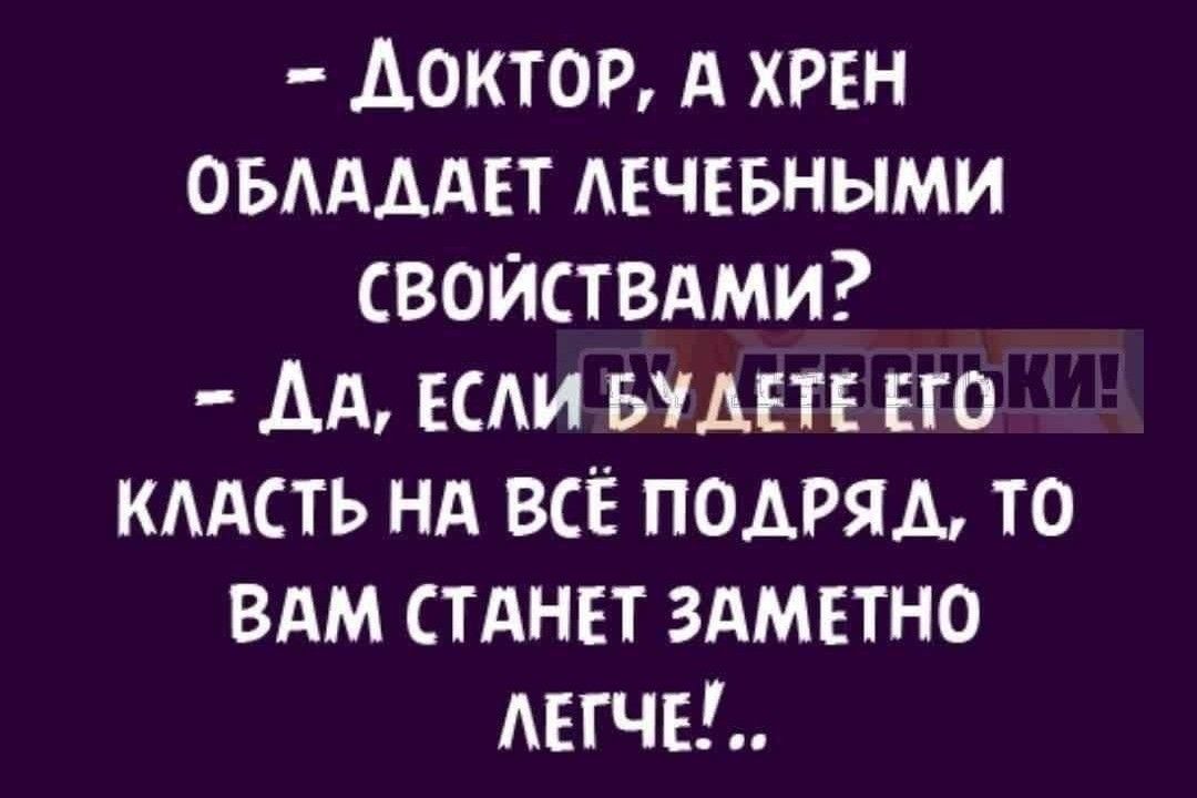 ДоктоР А ХРЕН ОБЛАДАЕТ ЛЕЧЕБНЫМИ СВОЙСТВАМИ ДА ЕСЛИБУДЕТЕ ЕГО КЛАСТЬ НА ВСЁ ПОДРЯД ТО ВАМ СТАНЕТ ЗАМЕТНО ЛЕГЧЕ