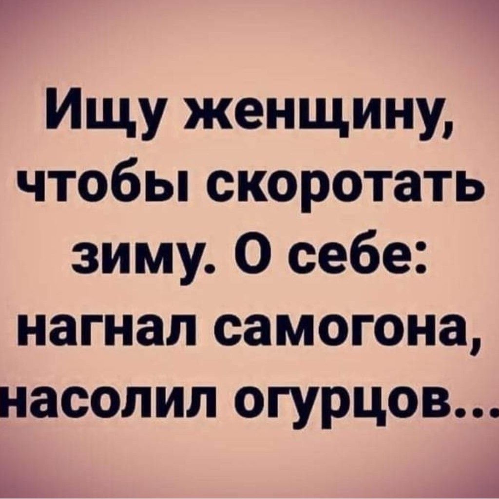 Ищу женщину чтобы скоротать зиму О себе нагнал самогона насолил огурцов