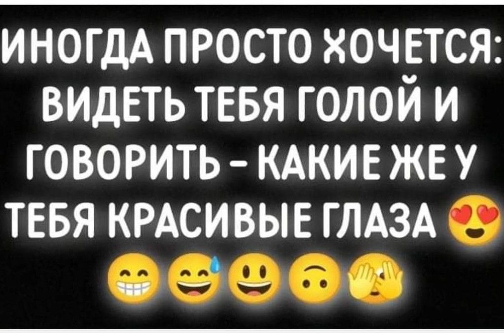 ИНОГДА ПРОСТО ЖОЧЕТСЯ ВИДЕТЬ ТЕБЯ ГОЛОЙ И ГОВОРИТЬ КАКИЕ ЖЕУ ТЕБЯ КРАСИВЫЕ ГЛАЗА