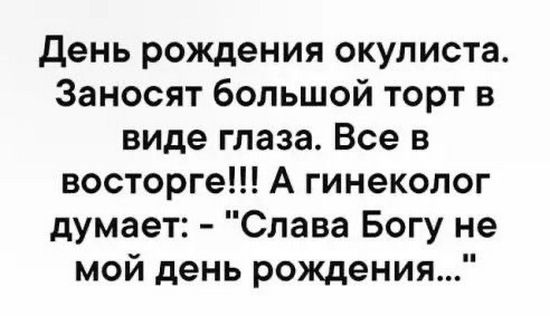 День рождения окулиста Заносят большой торт в виде глаза Все в восторге А гинеколог думает Слава Богу не мой день рождения