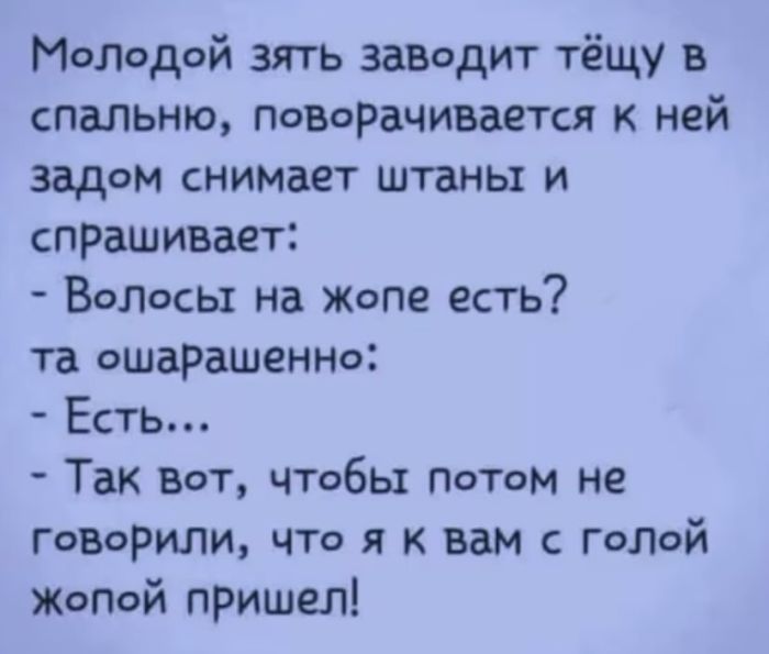 Молодой зять заводит тёщу в спальню поворачивается к ней задом снимает штаны и спрашивает Волосы на жопе есть та ошарашенно Есть Так вот чтобы потом не говорили что я к вам с голой жопой пришел