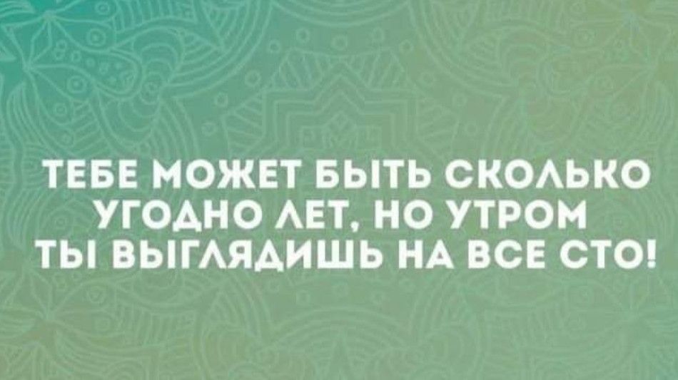 ТЕБЕ МОЖЕТ БЫТЬ СКОЛЬКО УГОДНО ЛЕТ НО УТРОМ ТЫ ВЫГЛЯДИШЬ НА ВСЕ СТО