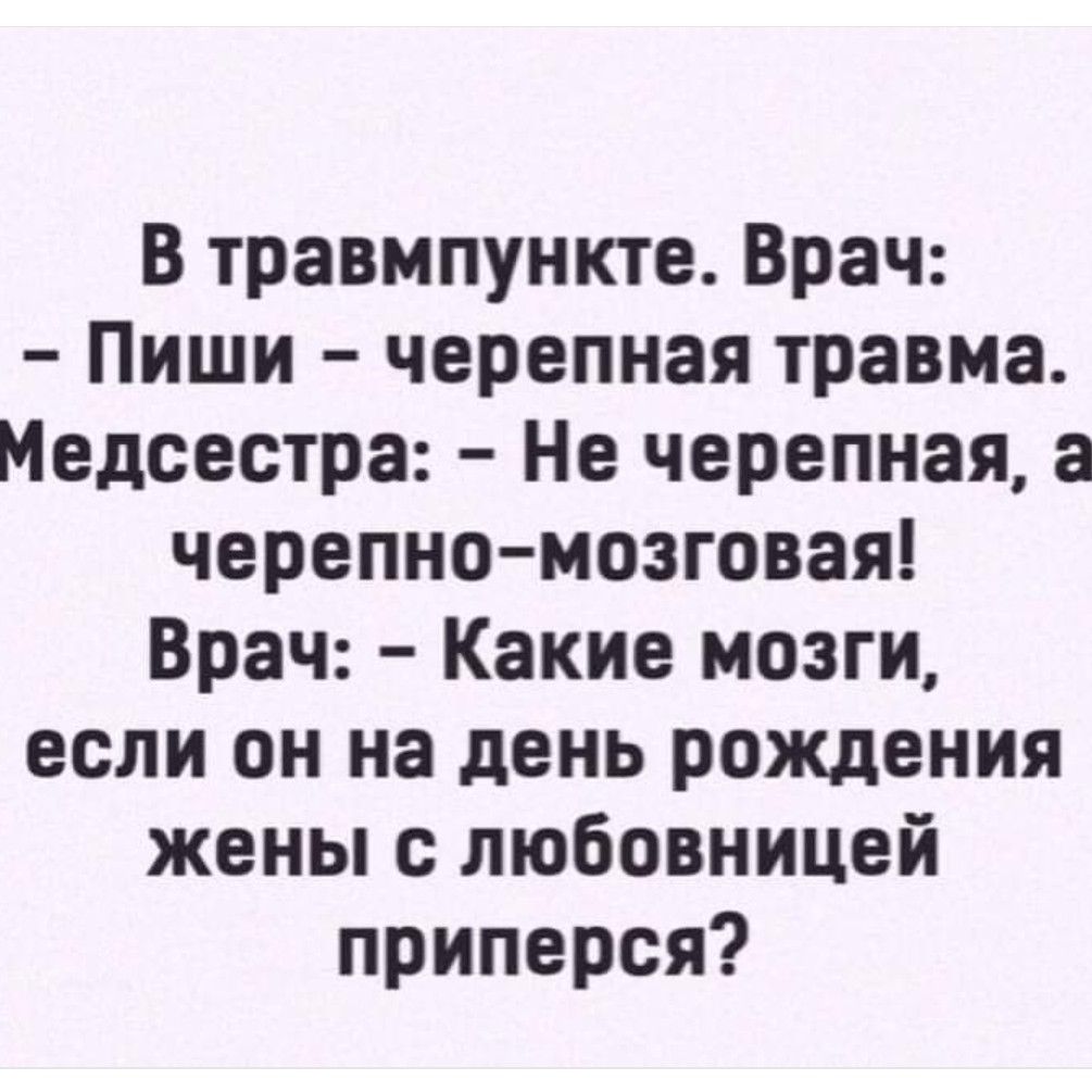 В травмпункте Врач Пиши черепная травма Медсестра Не черепная а черепно мозговая Врач Какие мозги если он на день рождения жены с любовницей приперся