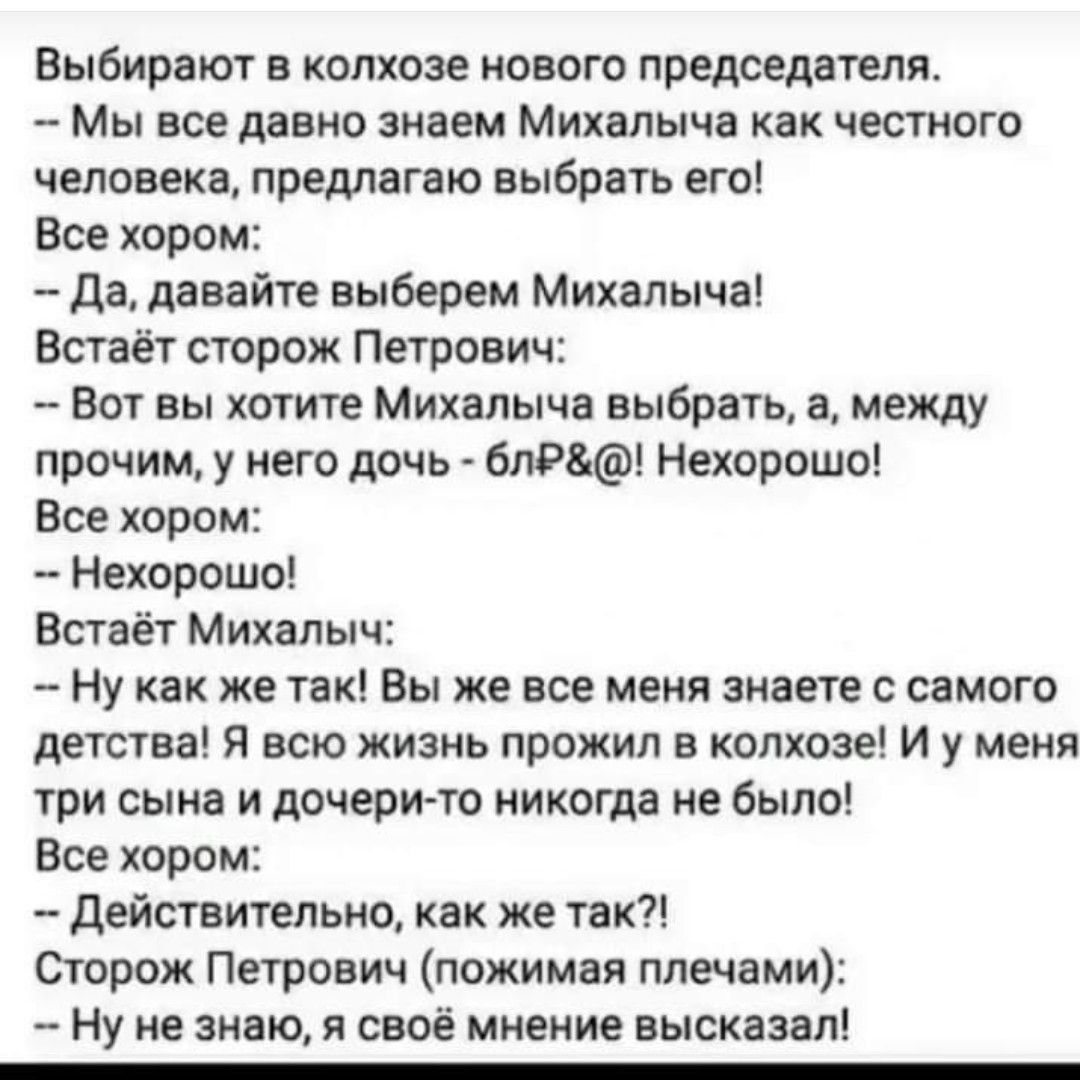 Выбирают в колхозе нового председателя Мы все давно знаем Михалыча как честного человека предлагаю выбрать его Все хором Да давайте выберем Михалыча Встаёт сторож Петрович Вот вы хотите Михалыча выбрать а между прочим у него дочь блР Нехорошо Все хором Нехорошо Встаёт Михалыч Ну как же так Вы же все меня знаете с самого детства Я всю жизнь прожил в