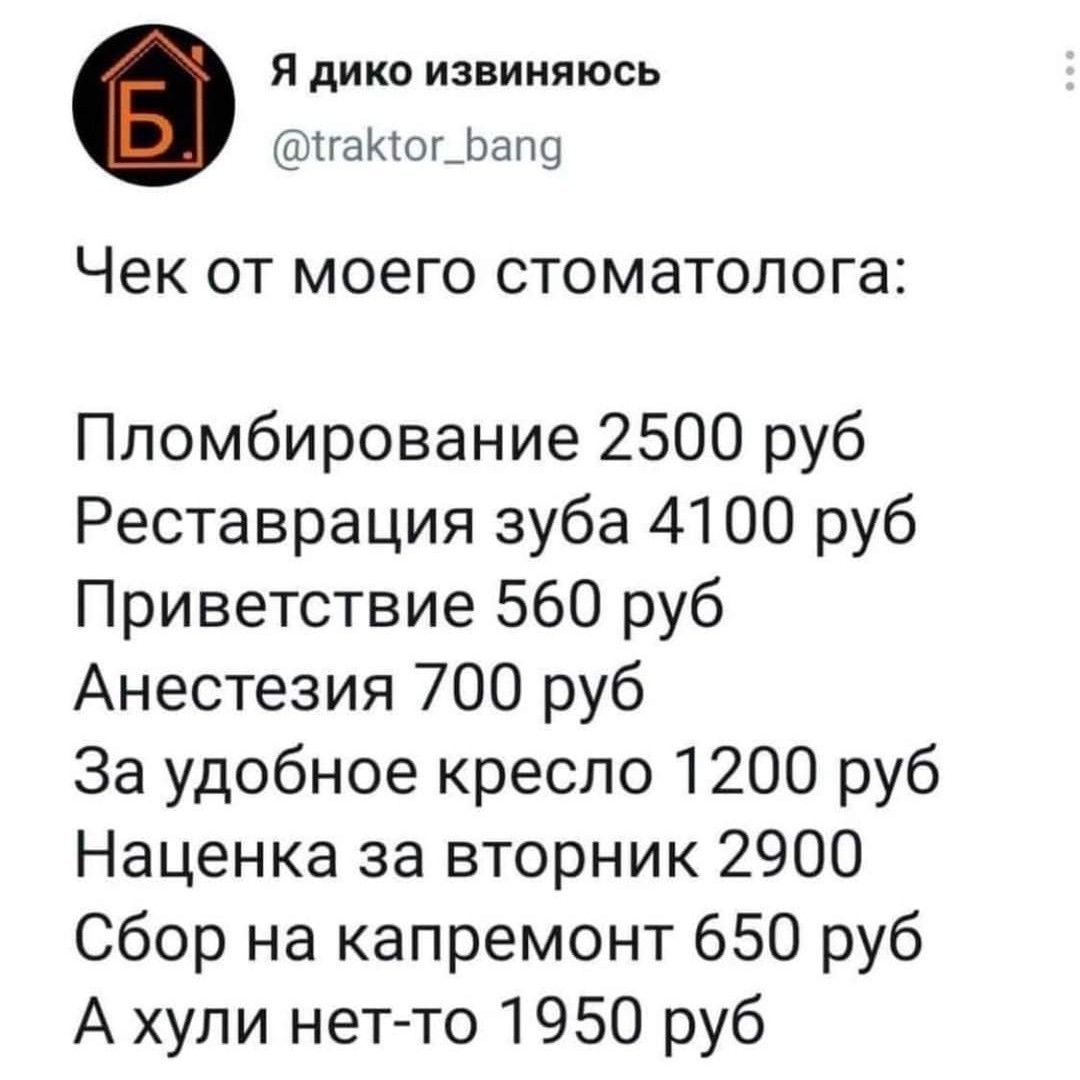 Я дико извиняюсь гаКог_Бапа Чек от моего стоматолога Пломбирование 2500 руб Реставрация зуба 4100 руб Приветствие 560 руб Анестезия 700 руб За удобное кресло 1200 руб Наценка за вторник 2900 Сбор на капремонт 650 руб А хули нет то 1950 руб