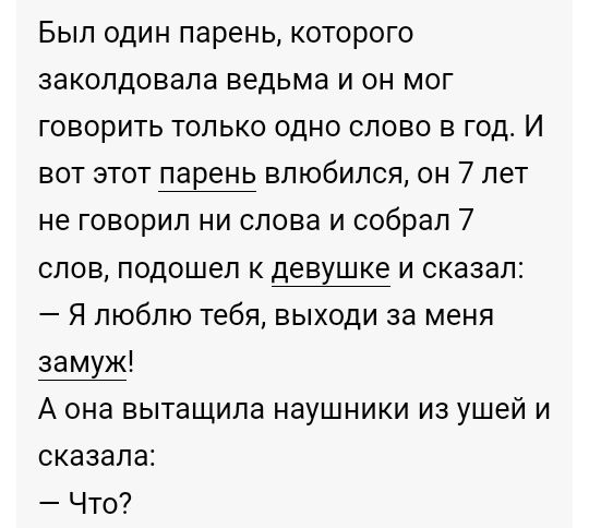 Был один парень которого заколдовала ведьма и он мог говорить только одно слово в год И вот этот парень влюбился он 7 лет не говорил ни слова и собрал 7 слов подошел к девушке и сказал Я люблю тебя выходи за меня замуж А она вытащила наушники из ушей и сказала Что