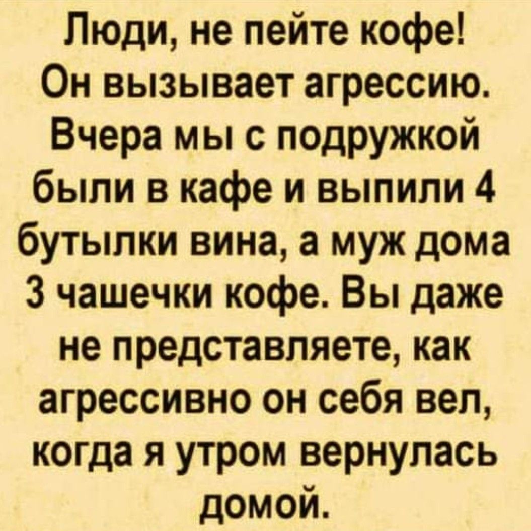 Люди не пейте кофе Он вызывает агрессию Вчера мы с подружкой были в кафе и выпили 4 бутылки вина а муж дома 3 чашечки кофе Вы даже не представляете как агрессивно он себя вел когда я утром вернулась домой