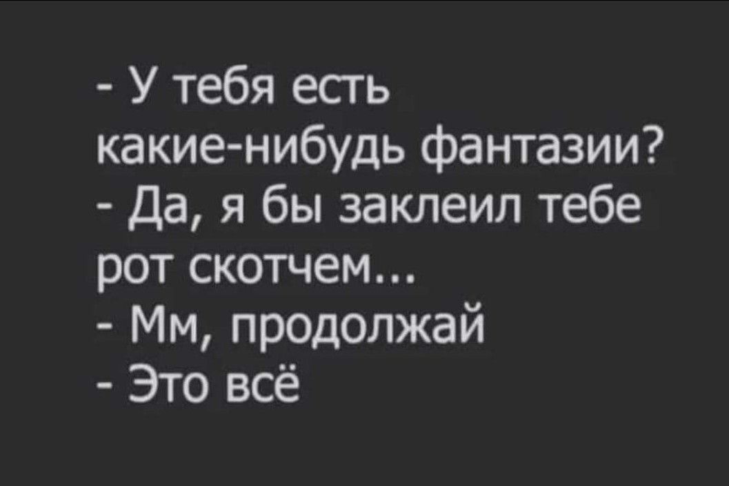 У тебя есть какие нибудь фантазии Да я бы заклеил тебе рот скотчем Мм продолжай Это всё