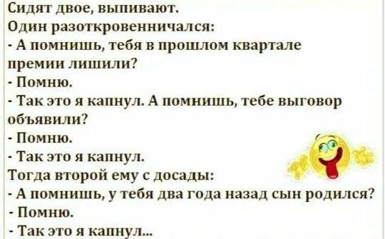 Сидят двое выпивают Один разоткровенничался А помнишь тебя в прошлом квартале премии лишили Помню Так это я капнул А помнишь тебе выговор объявили Помню Так это я капнул Тогда второй ему с досады А помнишь у тебя два года назад сын родился Помню Так это я капнул