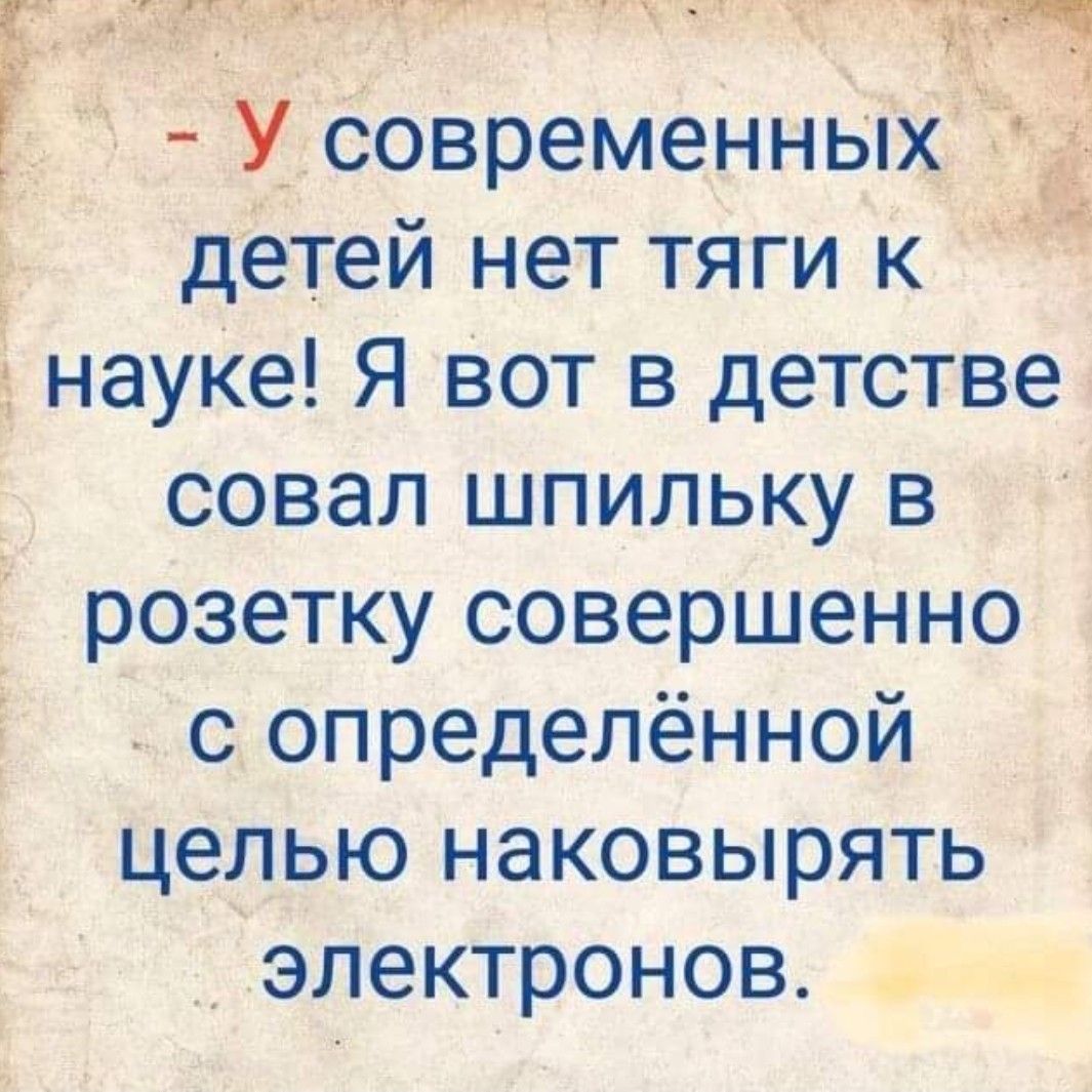 Гэтич УРООЯЫ СЧ щ У современных 3 Ё детей нет тяги к науке Я вот в детстве совал шпильку в розетку совершенно с определённой целью наковырять электронов