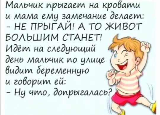 Мальчик прыгаемтм на кроваили и Мама ему замечание делаемл НЕ ПРЫГАЙ А ТО ЖИВОТ БОЛЬШИМ СТАНЕТ Идёил на следующий день мальчик ипо цлице видит деременную и говориит ей Ну что допрыгалась