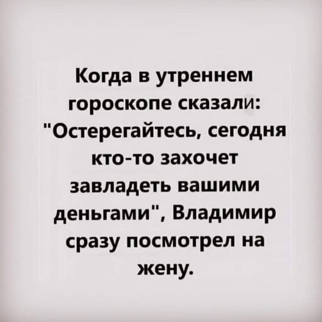 Когда в утреннем гороскопе сказали Остерегайтесь сегодня кто то захочет завладеть вашими деньгами Владимир сразу посмотрел на жену