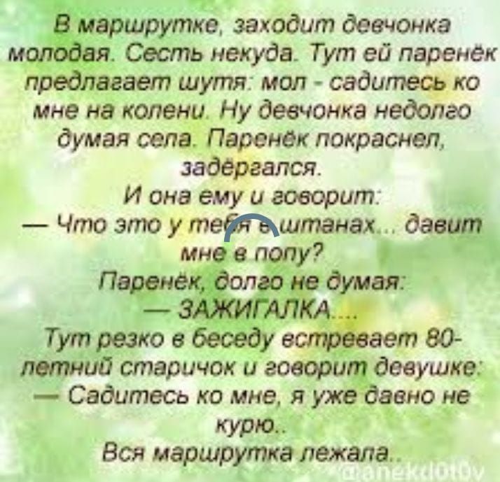 К ы ё е заходит девчонка Сесть некуда Тут ей паренёк Г шутая мол садитесь ко мне на колени Ну девчонка недолго думая села Паренёк покраснел задёргался И она ему и говорит Что это утетштанах давщ Садитесь ко мне я уже _вно не курю д Вся иаршруткалежяла