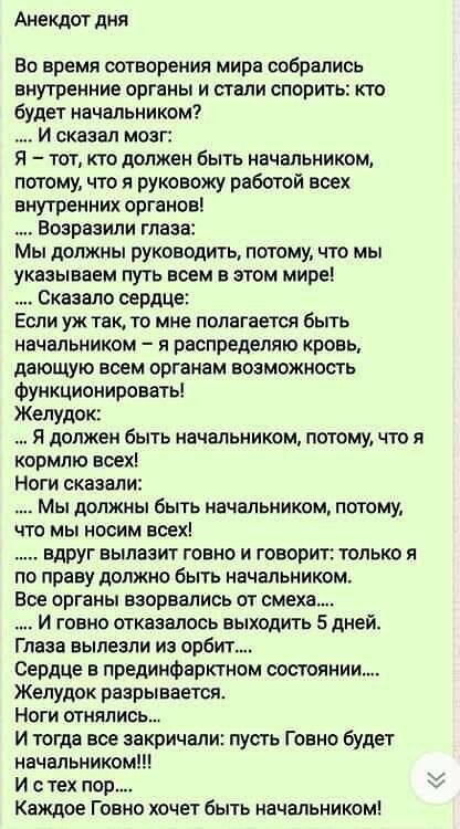 Анекдот дня Во время сотворения мира собрались внутренние органы и стали спорить кто будет начальником Й сказал мозг Я тот кто должен быть начальником потому что я руковожу работой всех внутренних органов Возразили глаза Мы должны руководить потому что мы указываем путь всем в этом мире Сказало сердце Если уж так то мне полагается быть начальником 