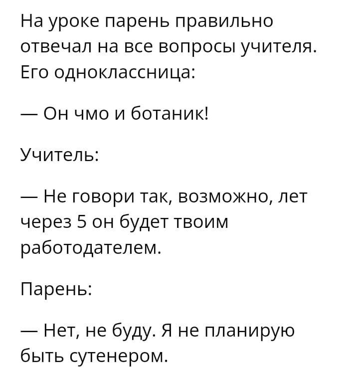 На уроке парень правильно отвечал на все вопросы учителя Его одноклассница Он чмо и ботаник Учитель Не говори так возможно лет через 5 он будет твоим работодателем Парень Нет не буду Я не планирую быть сутенером