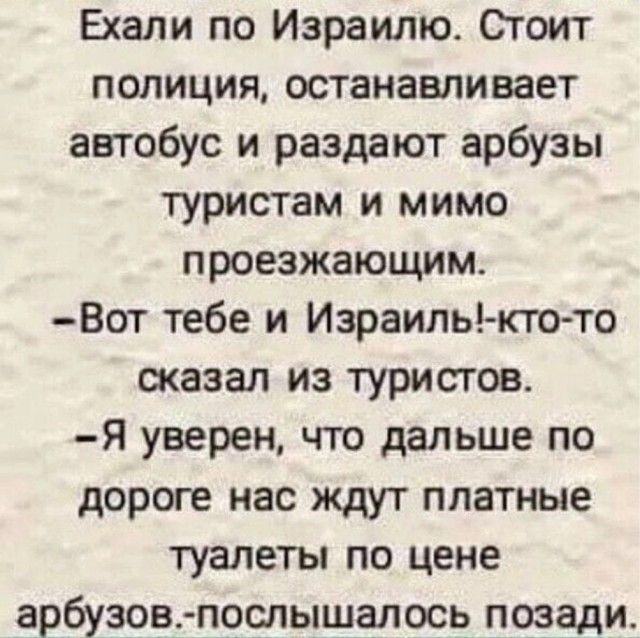 Ехали по Израилю Стоит полиция останавливает автобус и раздают арбузы туристам и мимо проезжающим Вот тебе и Израиль кто то сказал из туристов Я уверен что дальше по дороге нас ждут платные туалеты по цене арбузов послышалось позади