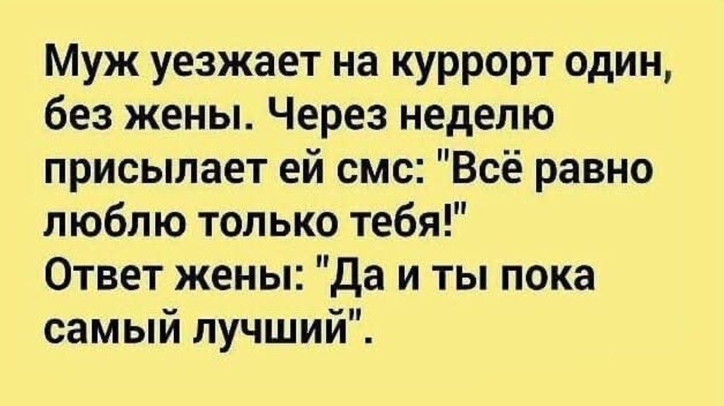 Муж уезжает на куррорт один без жены Через неделю присылает ей смс Всё равно люблю только тебя Ответ жены Да и ты пока самый лучший