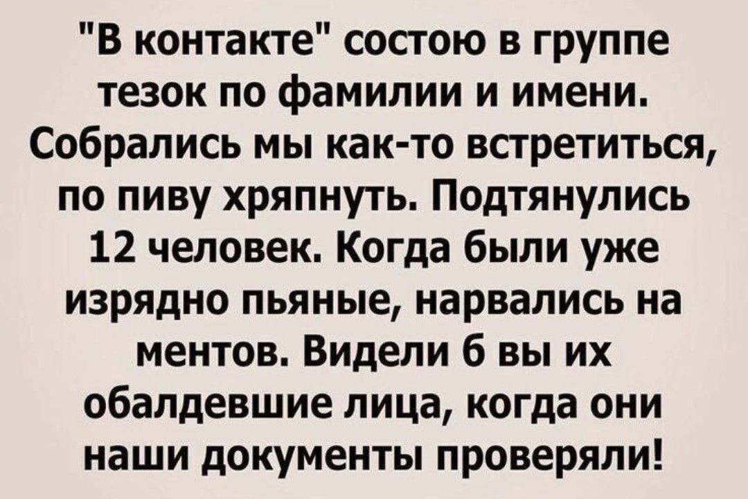 В контакте состою в группе тезок по фамилии и имени Собрались мы как то встретиться по пиву хряпнуть Подтянулись 12 человек Когда были уже изрядно пьяные нарвались на ментов Видели 6 вы их обалдевшие лица когда они наши документы проверяли