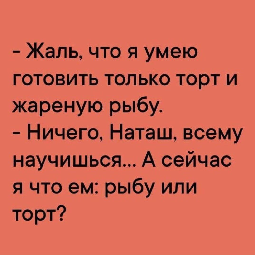 Жаль что я умею готовить только торт и жареную рыбу Ничего Наташ всему научишься А сейчас я что ем рыбу или торт