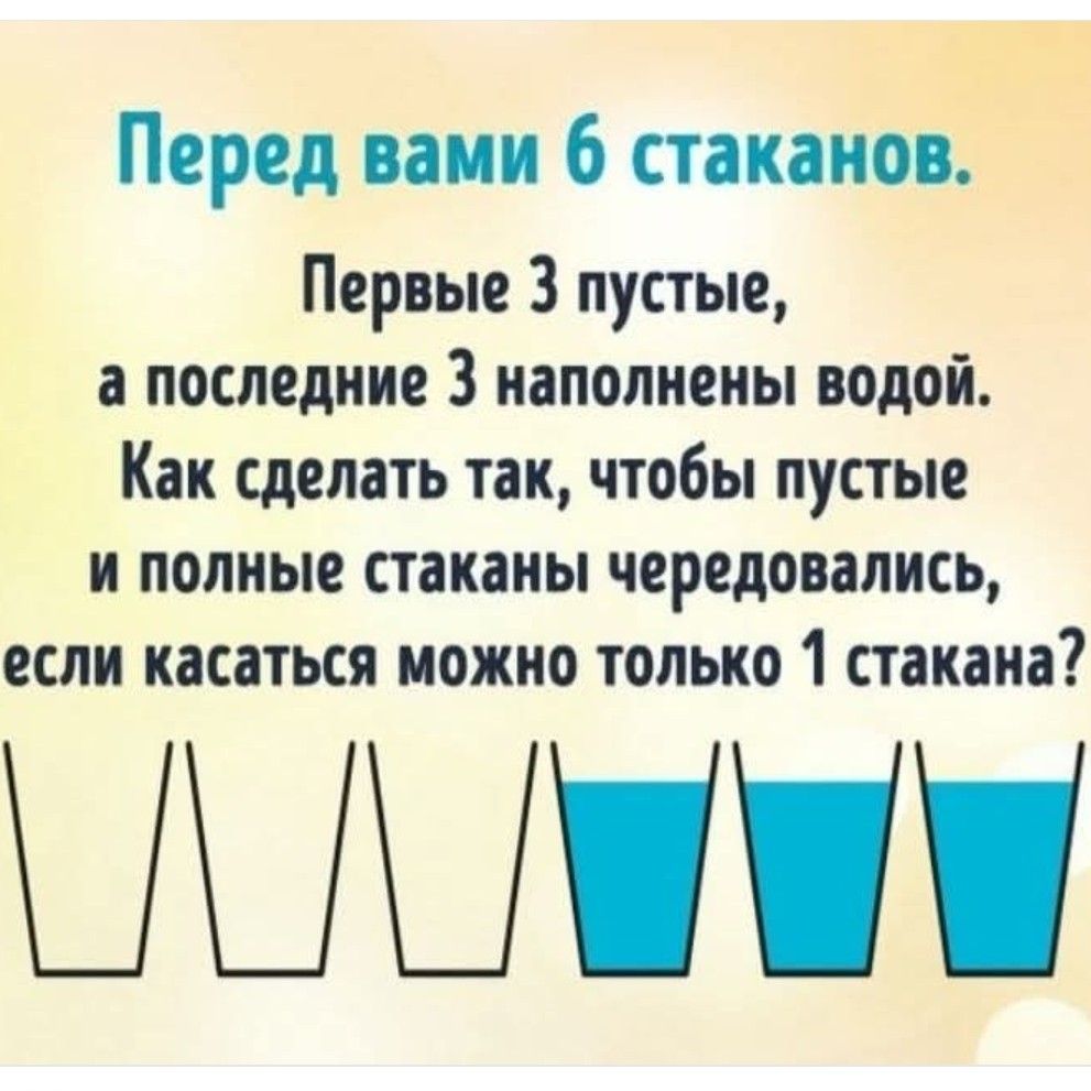 Перед вами 6 стаканов Первые 3 пустые а последние 3 наполнены водой Как сделать так чтобы пустые и полные стаканы чередовались если касаться можно только 1 стакана В0 11