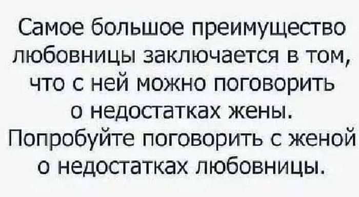 Самое большое преимущество ПЮбОВНИЦЫ заключается в том что с ней можно поговорить о недостатках жены Попробуйте поговорить с женой о недостатках любовницы