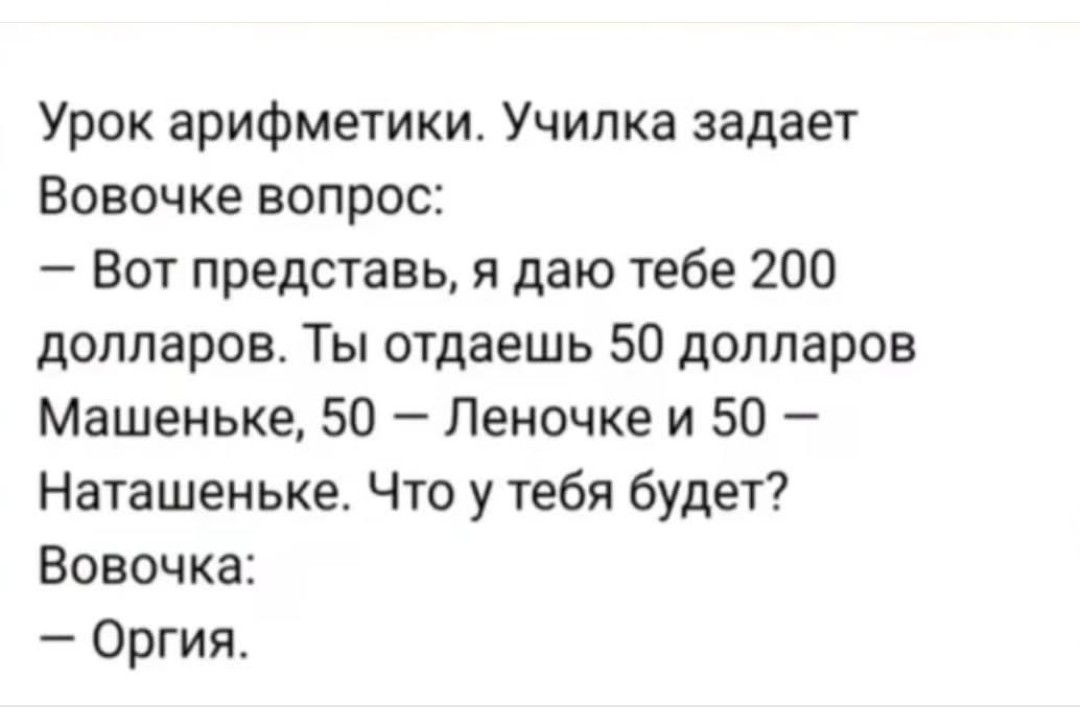 Урок арифметики Училка задает Вовочке вопрос Вот представь я даю тебе 200 долларов Ты отдаешь 50 долларов Машеньке 50 Леночке и 50 Наташеньке Что у тебя будет Вовочка Оргия