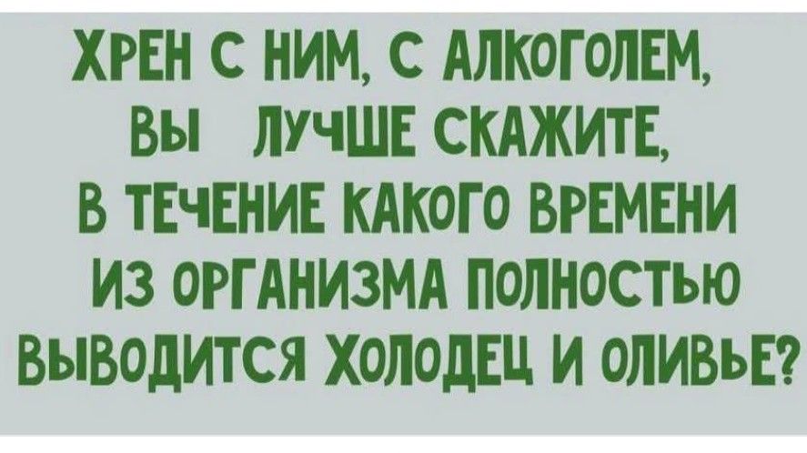 ХРЕН С НИМ С АЛКОГОЛЕМ ВЫ ЛУЧШЕ СКАЖИТЕ В ТЕЧЕНИЕ КАКОГО ВРЕМЕНИ ИЗ ОРГАНИЗМА ПОЛНОСТЬЮ ВЫВОДИТСЯ ХОЛОДЕЦ И ОЛИВЬЕ