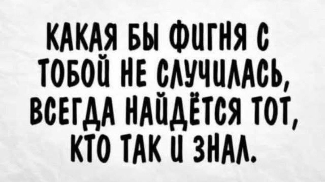 КАКАЯ БЫ ФиГНЯ С ТОБОЙ НЕ СЛУЧШЛАСЬ ВСЕГДА НАПДЁТСЯ ТОТ КТО ТАК Ц ЗНАЛ