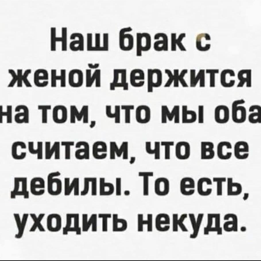 Наш брак с женой держится на том что мы оба считаем что все дебилы То есть уходить некуда