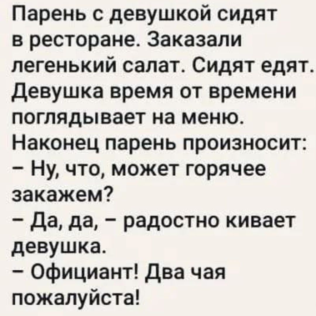 Парень с девушкой сидят в ресторане Заказали легенький салат Сидят едят Девушка время от времени поглядывает на меню Наконец парень произносит Ну что может горячее закажем Да да радостно кивает девушка Официант Два чая пожалуйста