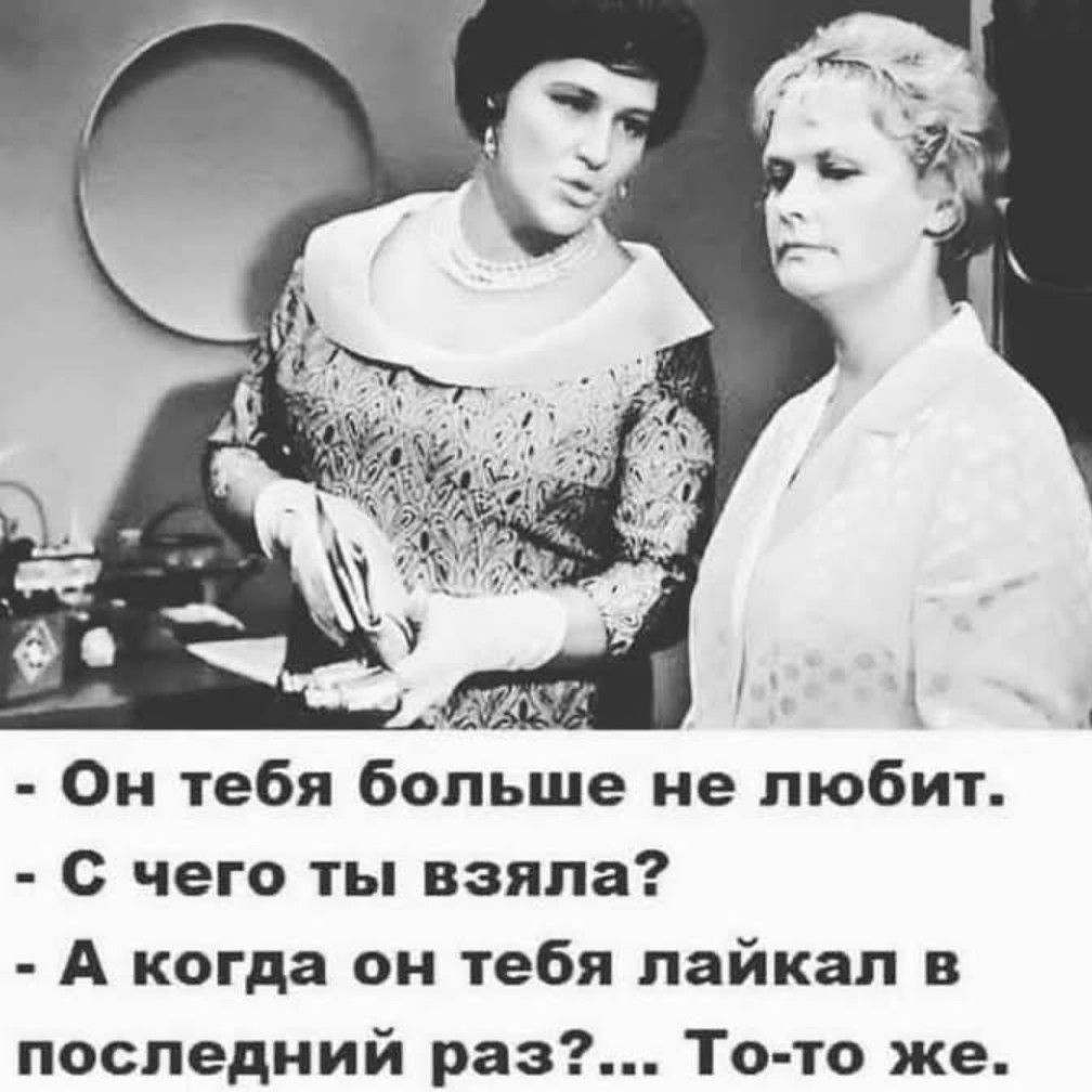 Он тебя больше не любит С чего ты взяла А когда он тебя лайкал в последний раз То то же