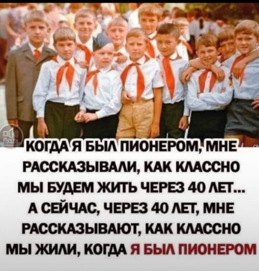 РАССКАЗЫВАЛИ КАК КЛАССНО МЫ БУДЕМ ЖИТЬ ЧЕРЕЗ 40 ЛЕТ А СЕЙЧАС ЧЕРЕЗ 40 ЛЕТ МНЕ РАССКАЗЫВАЮТ КАК КЛАССНО МЫ ЖИЛИ КОГДА Я БЫЛ ПИОНЕРОМ