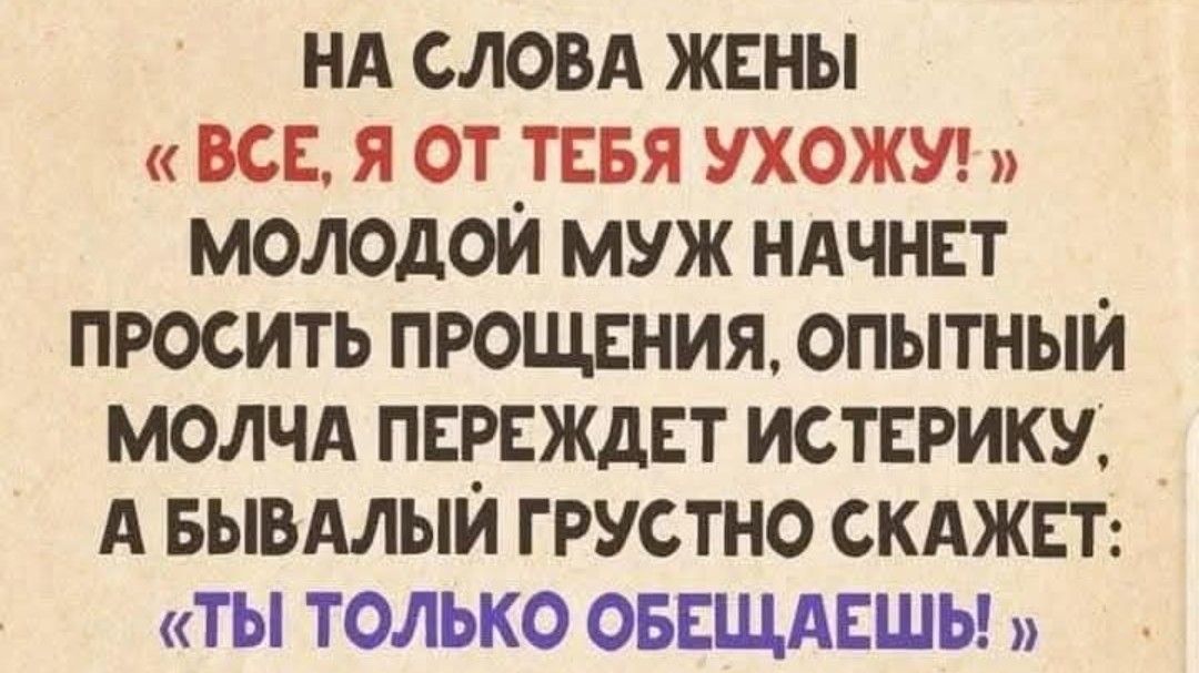 НА СЛОВА ЖЕНЫ ВСЕ Я ОТ ТЕБЯ УХОЖУ МОЛОДОЙ МУЖ НАЧНЕТ ПРОСИТЬ ПРОЩЕНИЯ ОПЫТНЫЙ МОЛЧА ПЕРЕЖДЕТ ИСТЕРИКУ А БЫВАЛЫЙ ГРУСТНО СКАЖЕТ ТЫ ТОЛЬКО ОБЕЩАЕШЫ