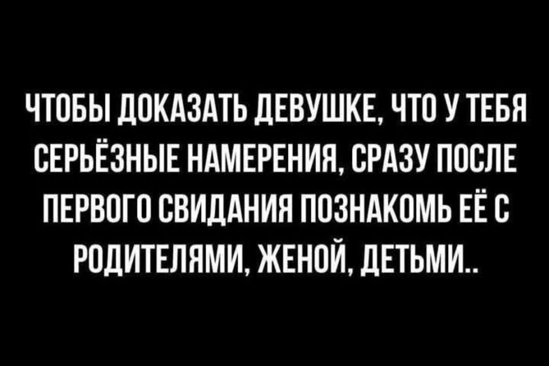 ЧТОБЫ ДОКАЗАТЬ ДЕВУШКЕ ЧТО У ТЕБЯ СЕРЬЁЗНЫЕ НАМЕРЕНИЯ СРАЗУ ПОСЛЕ ПЕРВОГО СВИДАНИЯ ПОЗНАКОМЬ ЕЁ С РОДИТЕЛЯМИ ЖЕНОЙ ДЕТЬМИ