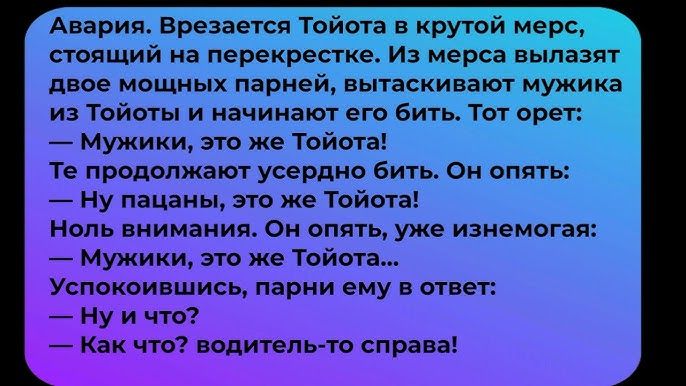 Авария Врезается Тойота в крутой мерс стоящий на перекрестке Из мерса вылазят двое мощных парней вытаскивают мужика из Тойоты и начинают его бить Тот орет Мужики это же Тойота тТе продолжают усердно бить Он опят Ну пацаны это же Тойота Ноль внимания Он опять уже изнемогая Мужики это же Тойота Успокоившись парни ему в ответ Нуичто Как что водитель т