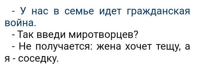 У нас в семье идет гражданская война Так введи миротворцев Не получается жена хочет тещу а я соседку