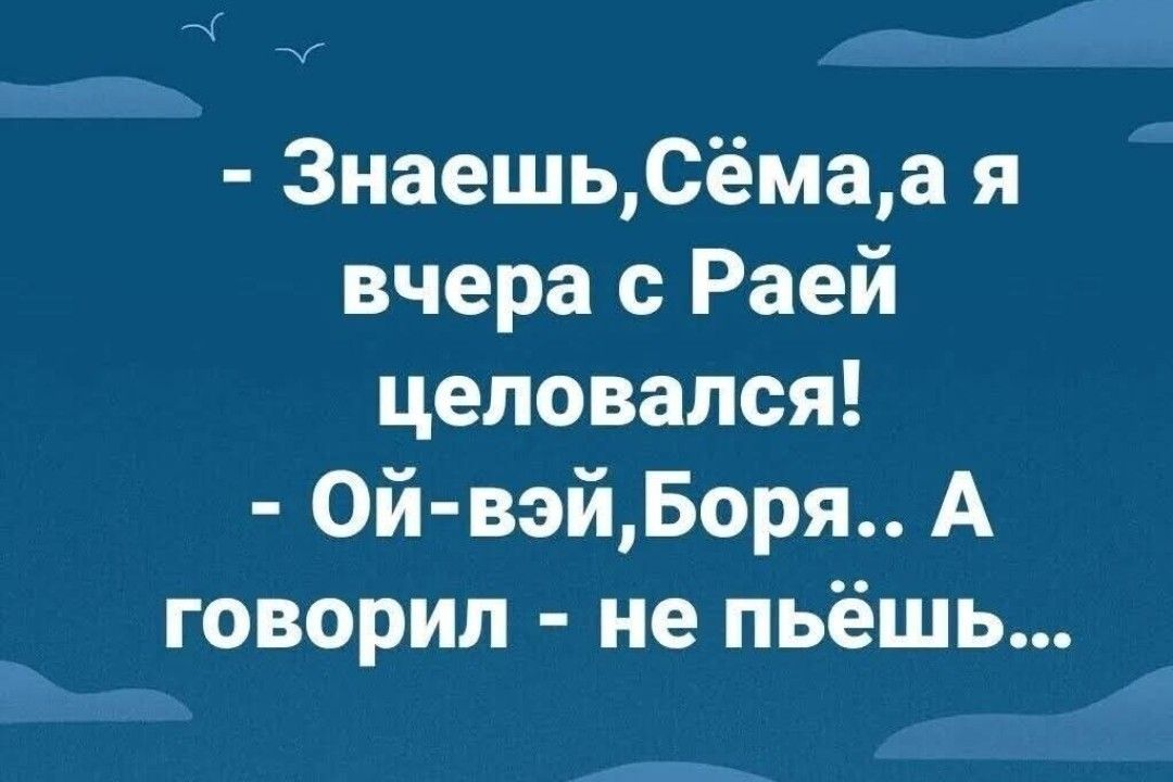 ЗнаешьСёмала я вчера с Раей целовался Ой вэйБоря А говорил не пьёшь